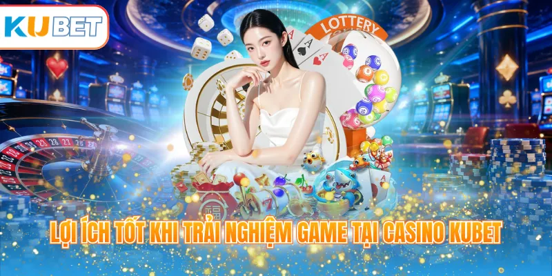 Lợi ích tốt khi trải nghiệm game tại Casino KUBET